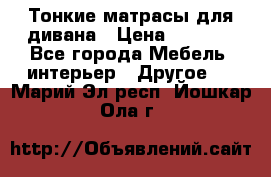 Тонкие матрасы для дивана › Цена ­ 2 295 - Все города Мебель, интерьер » Другое   . Марий Эл респ.,Йошкар-Ола г.